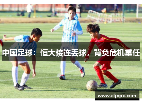 中国足球：恒大接连丢球，背负危机重任