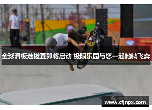 全球滑板选拔赛即将启动 极限乐园与您一起驰骋飞奔