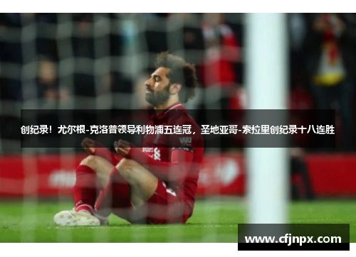 创纪录！尤尔根-克洛普领导利物浦五连冠，圣地亚哥-索拉里创纪录十八连胜