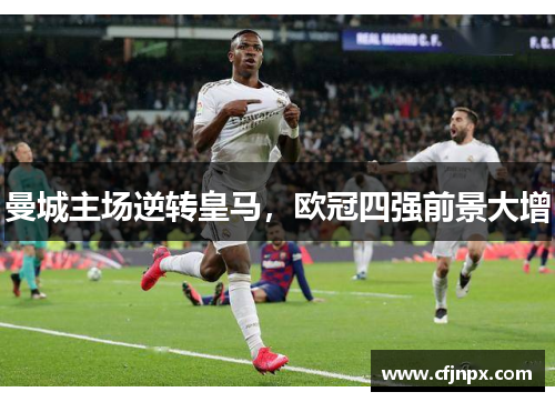 曼城主场逆转皇马，欧冠四强前景大增