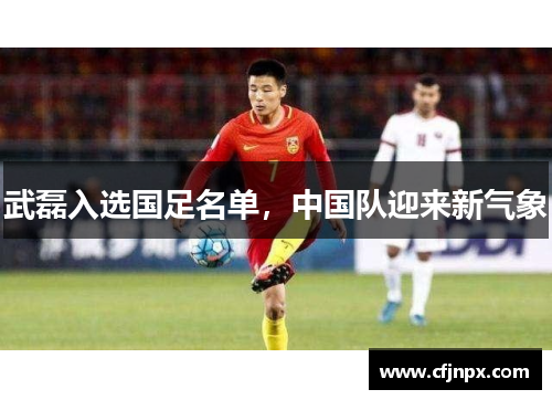 武磊入选国足名单，中国队迎来新气象