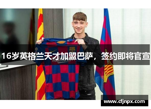 16岁英格兰天才加盟巴萨，签约即将官宣