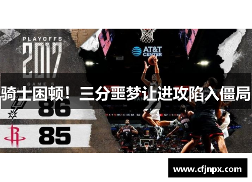 骑士困顿！三分噩梦让进攻陷入僵局